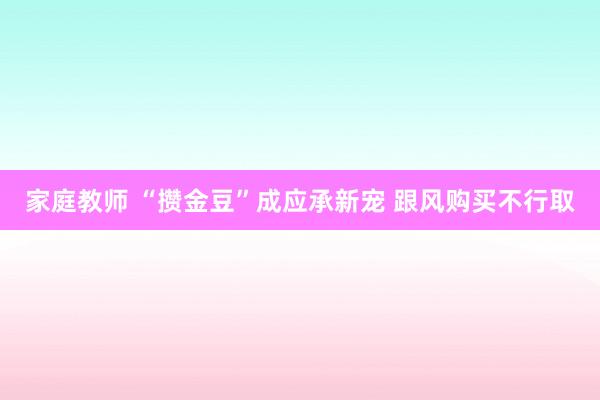 家庭教师 “攒金豆”成应承新宠 跟风购买不行取