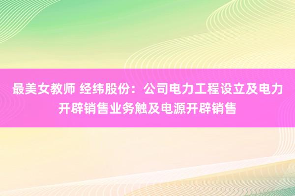 最美女教师 经纬股份：公司电力工程设立及电力开辟销售业务触及电源开辟销售