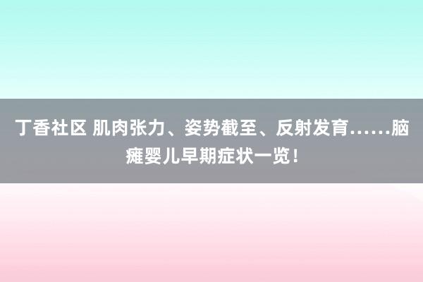 丁香社区 肌肉张力、姿势截至、反射发育……脑瘫婴儿早期症状一览！