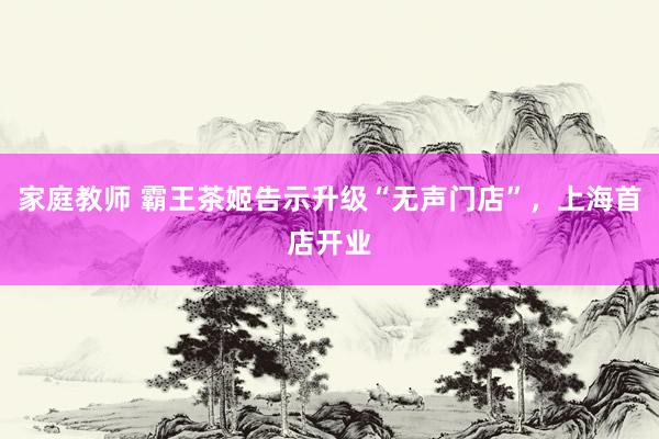 家庭教师 霸王茶姬告示升级“无声门店”，上海首店开业