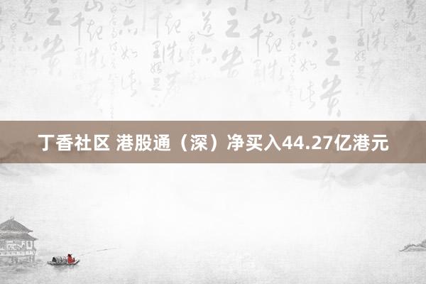 丁香社区 港股通（深）净买入44.27亿港元
