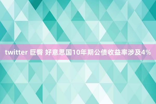 twitter 巨臀 好意思国10年期公债收益率涉及4%