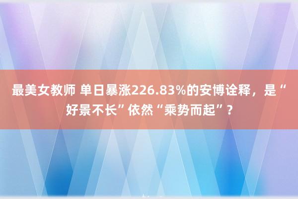 最美女教师 单日暴涨226.83%的安博诠释，是“好景不长”依然“乘势而起”？