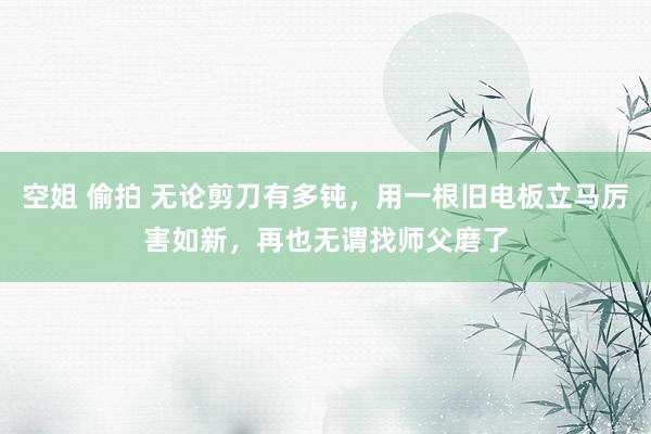 空姐 偷拍 无论剪刀有多钝，用一根旧电板立马厉害如新，再也无谓找师父磨了