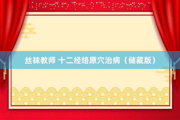 丝袜教师 十二经络原穴治病（储藏版）