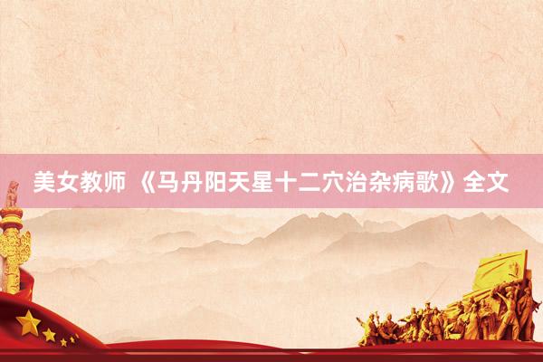 美女教师 《马丹阳天星十二穴治杂病歌》全文