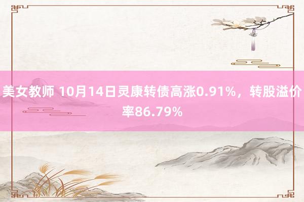 美女教师 10月14日灵康转债高涨0.91%,转股溢价率86.79%