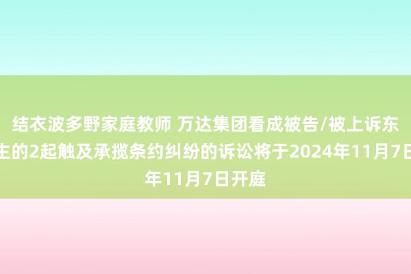 结衣波多野家庭教师 万达集团看成被告/被上诉东说念主的2起触及承揽条约纠纷的诉讼将于2024年11月7日开庭