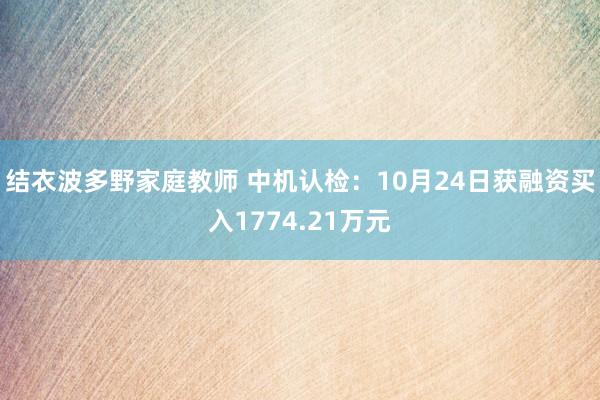 结衣波多野家庭教师 中机认检：10月24日获融资买入1774.21万元