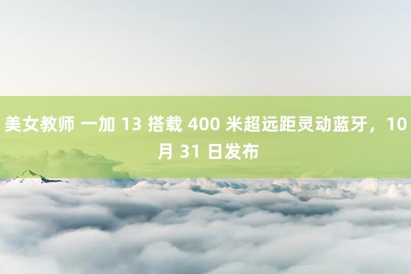 美女教师 一加 13 搭载 400 米超远距灵动蓝牙，10 月 31 日发布