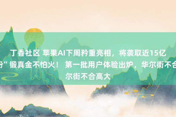 丁香社区 苹果AI下周矜重亮相，将袭取近15亿“果粉”锻真金不怕火！ 第一批用户体验出炉，华尔街不合高大