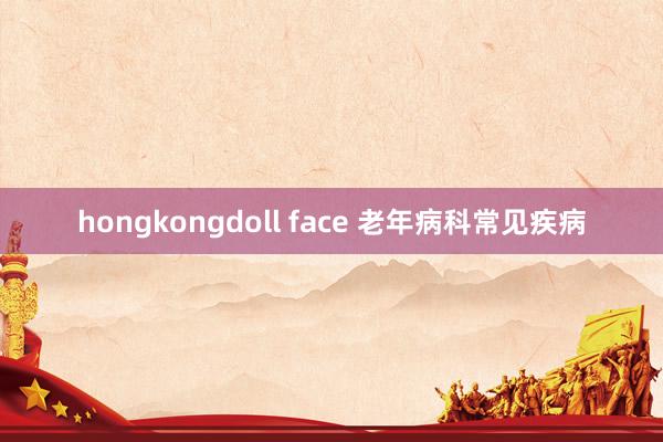 hongkongdoll face 老年病科常见疾病
