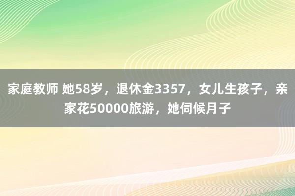 家庭教师 她58岁，退休金3357，女儿生孩子，亲家花50000旅游，她伺候月子