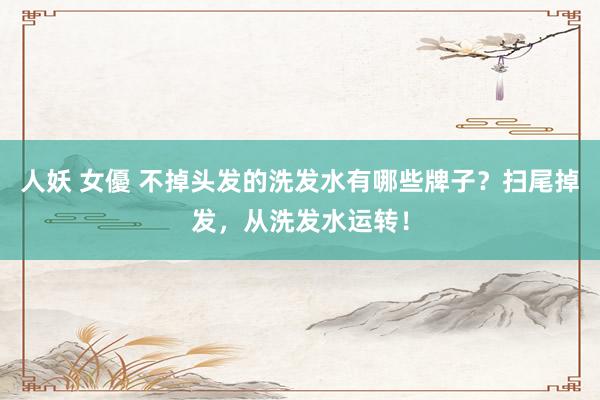 人妖 女優 不掉头发的洗发水有哪些牌子？扫尾掉发，从洗发水运转！