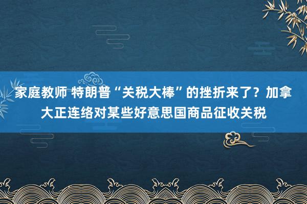 家庭教师 特朗普“关税大棒”的挫折来了？加拿大正连络对某些好意思国商品征收关税