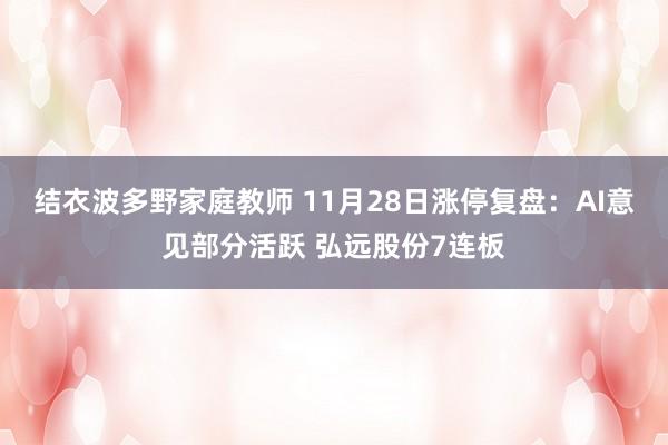 结衣波多野家庭教师 11月28日涨停复盘:AI意见部分活跃 弘远股份7连板