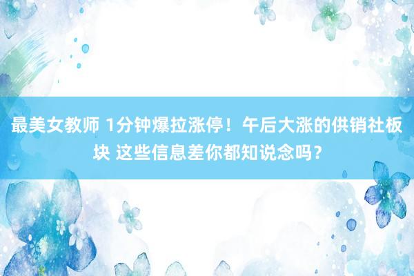 最美女教师 1分钟爆拉涨停！午后大涨的供销社板块 这些信息差你都知说念吗？
