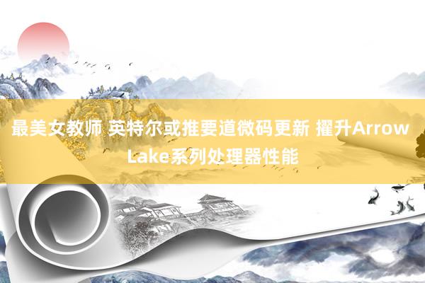 最美女教师 英特尔或推要道微码更新 擢升Arrow Lake系列处理器性能