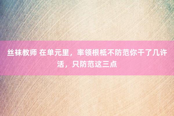 丝袜教师 在单元里，率领根柢不防范你干了几许活，只防范这三点