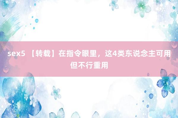 sex5 【转载】在指令眼里，这4类东说念主可用但不行重用