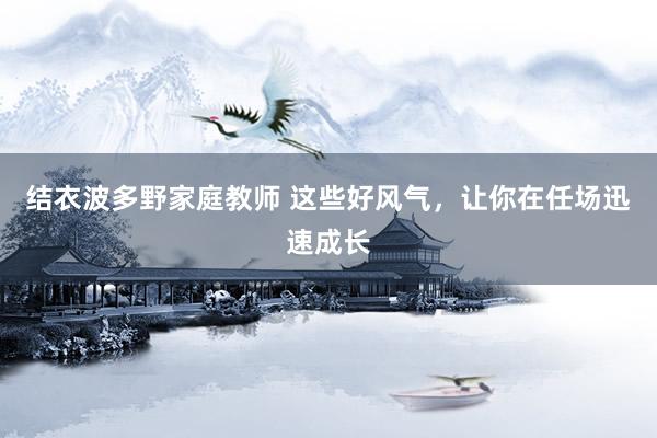 结衣波多野家庭教师 这些好风气，让你在任场迅速成长