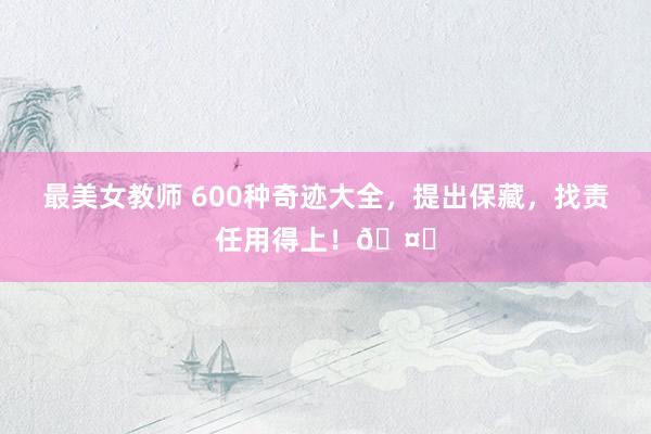 最美女教师 600种奇迹大全，提出保藏，找责任用得上！🤗