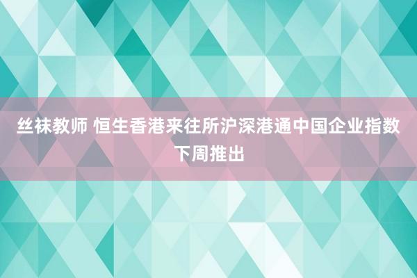 丝袜教师 恒生香港来往所沪深港通中国企业指数下周推出