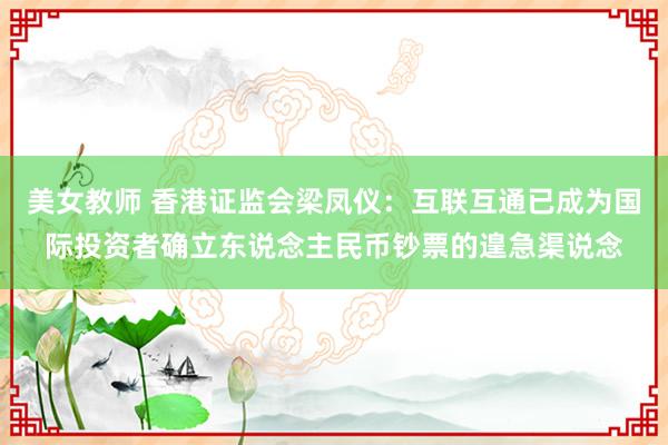 美女教师 香港证监会梁凤仪：互联互通已成为国际投资者确立东说念主民币钞票的遑急渠说念