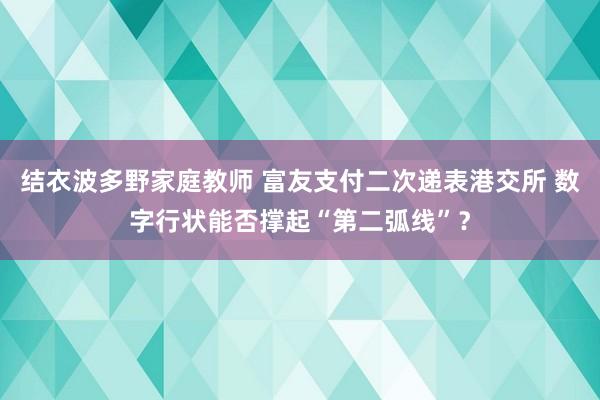 结衣波多野家庭教师 富友支付二次递表港交所 数字行状能否撑起“第二弧线”？