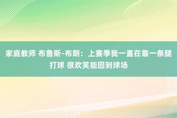 家庭教师 布鲁斯-布朗：上赛季我一直在靠一条腿打球 很欢笑能回到球场