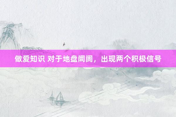做爱知识 对于地盘阛阓，出现两个积极信号