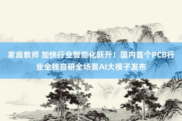 家庭教师 加快行业智能化跃升！国内首个PCB行业全栈自研全场景AI大模子发布
