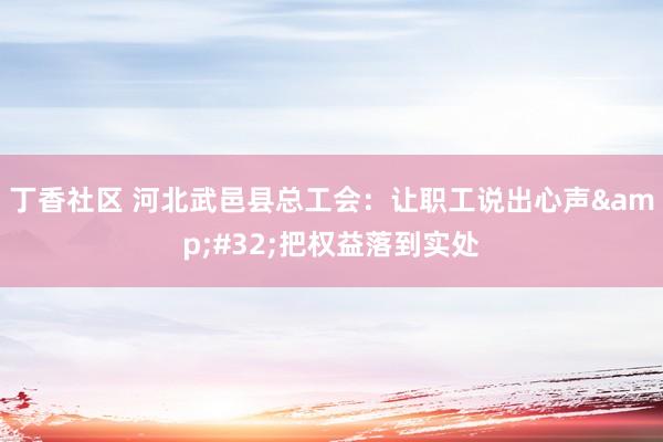 丁香社区 河北武邑县总工会：让职工说出心声&#32;把权益落到实处