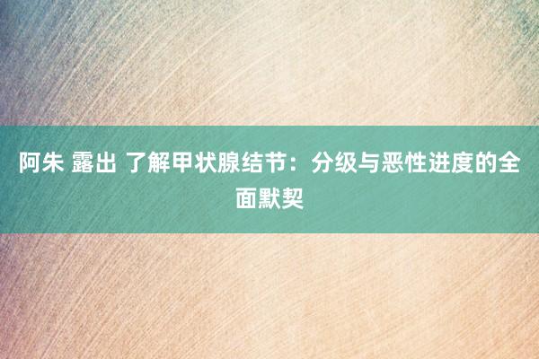 阿朱 露出 了解甲状腺结节：分级与恶性进度的全面默契