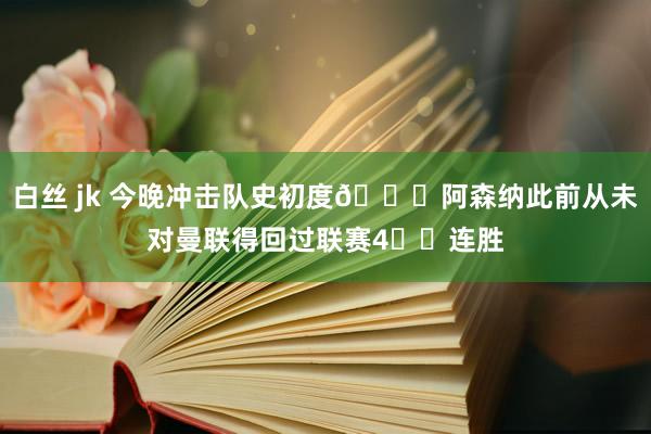 白丝 jk 今晚冲击队史初度👀阿森纳此前从未对曼联得回过联赛4️⃣连胜