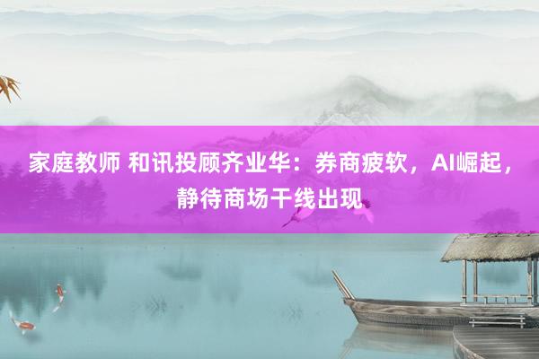 家庭教师 和讯投顾齐业华：券商疲软，AI崛起，静待商场干线出现