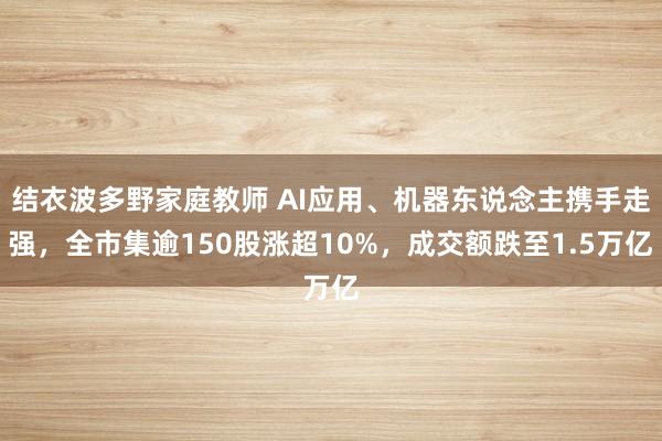 结衣波多野家庭教师 AI应用、机器东说念主携手走强，全市集逾150股涨超10%，成交额跌至1.5万亿