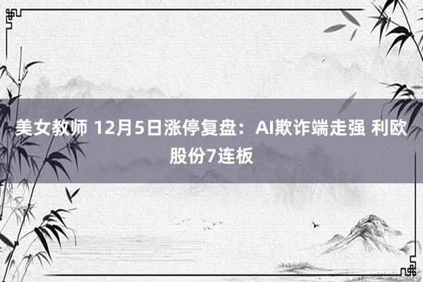 美女教师 12月5日涨停复盘：AI欺诈端走强 利欧股份7连板