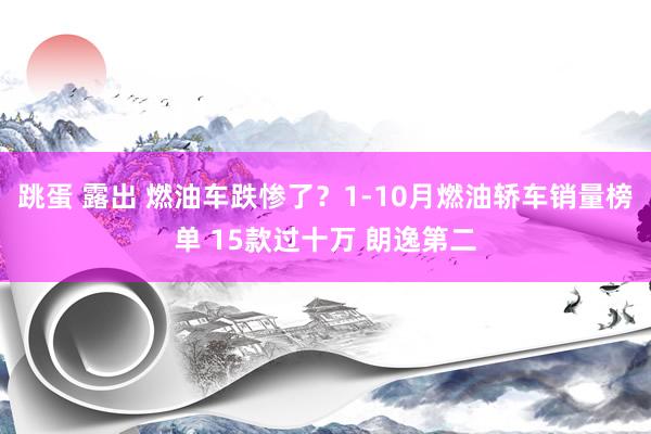 跳蛋 露出 燃油车跌惨了?1-10月燃油轿车销量榜单 15款过十万 朗逸第二