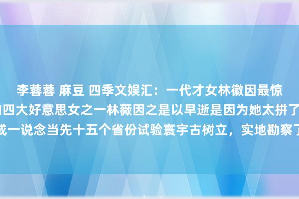 李蓉蓉 麻豆 四季文娱汇:一代才女林徽因最惊艳的18张相片,民国的四大好意思女之一林薇因之是以早逝是因为她太拼了,频频与丈夫梁想成一说念当先十五个省份试验寰宇古树立,实地勘察了两千七百多个古树立,用翰墨和相片珍惜记...