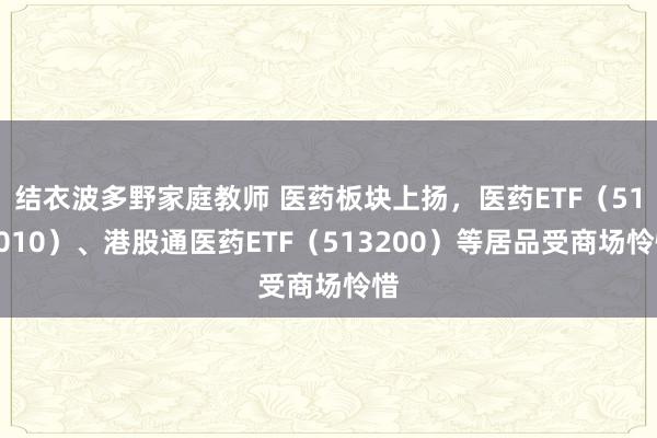 结衣波多野家庭教师 医药板块上扬，医药ETF（512010）、港股通医药ETF（513200）等居品受商场怜惜