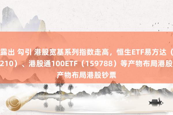 露出 勾引 港股宽基系列指数走高，恒生ETF易方达（513210）、港股通100ETF（159788）等产物布局港股钞票