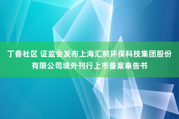 丁香社区 证监会发布上海汇舸环保科技集团股份有限公司境外刊行上市备案奉告书