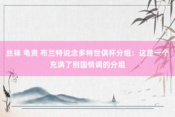 丝袜 龟责 布兰特说念多特世俱杯分组：这是一个充满了别国情调的分组
