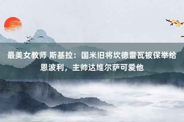 最美女教师 斯基拉：国米旧将坎德雷瓦被保举给恩波利，主帅达维尔萨可爱他