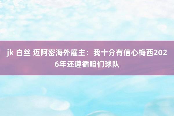 jk 白丝 迈阿密海外雇主：我十分有信心梅西2026年还遵循咱们球队