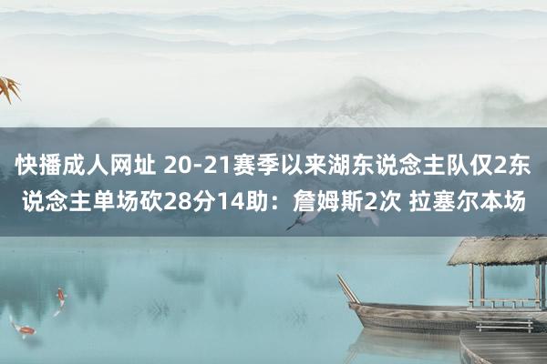 快播成人网址 20-21赛季以来湖东说念主队仅2东说念主单场砍28分14助：詹姆斯2次 拉塞尔本场