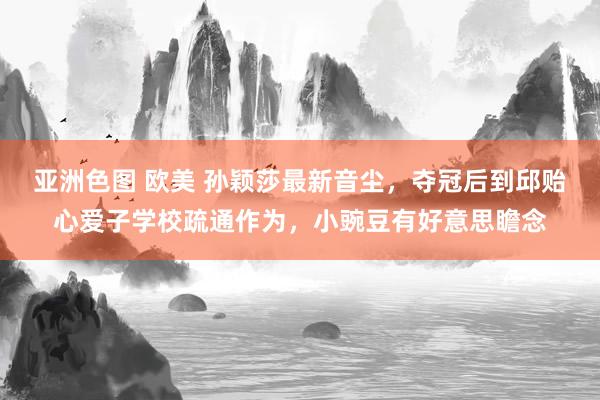 亚洲色图 欧美 孙颖莎最新音尘，夺冠后到邱贻心爱子学校疏通作为，小豌豆有好意思瞻念