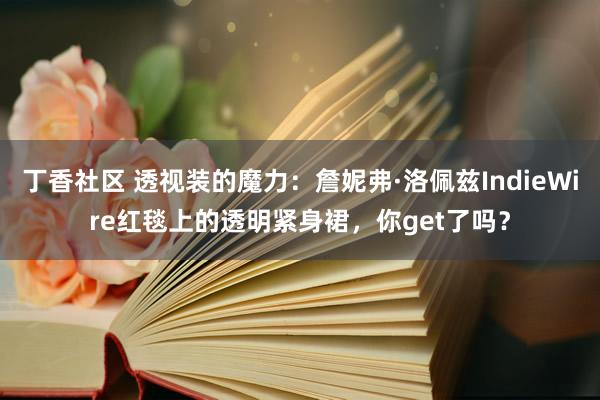 丁香社区 透视装的魔力：詹妮弗·洛佩兹IndieWire红毯上的透明紧身裙，你get了吗？