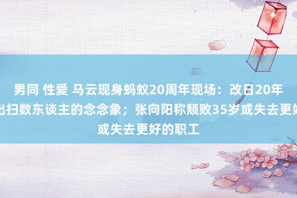 男同 性愛 马云现身蚂蚁20周年现场：改日20年AI会超出扫数东谈主的念念象；张向阳称颓败35岁或失去更好的职工